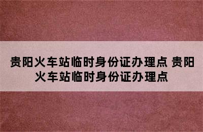 贵阳火车站临时身份证办理点 贵阳火车站临时身份证办理点